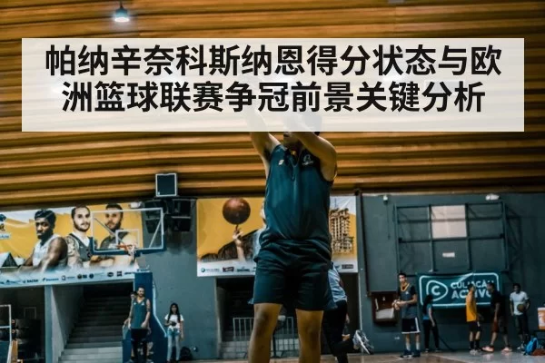帕纳辛奈科斯纳恩得分状态与欧洲篮球联赛争冠前景关键分析