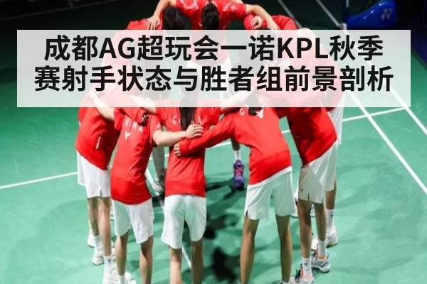 成都AG超玩会一诺KPL秋季赛射手状态与胜者组前景剖析