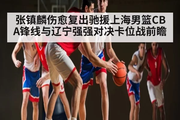 张镇麟伤愈复出驰援上海男篮CBA锋线与辽宁强强对决卡位战前瞻