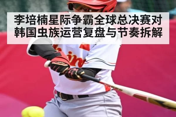 李培楠星际争霸全球总决赛对韩国虫族运营复盘与节奏拆解
